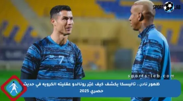 ظهور نادر.. تاليسكا يكشف كيف غيّر رونالدو عقليته الكروية في حديث حصري 2025